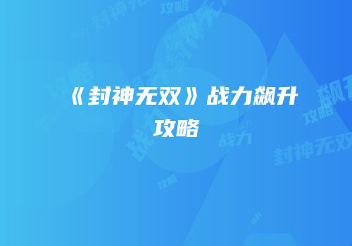 《封神无双》战力飙升攻略