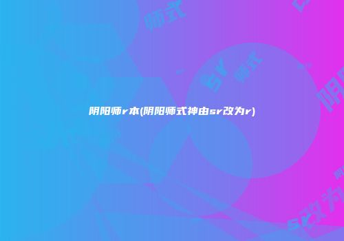 阴阳师r本(阴阳师式神由sr改为r)