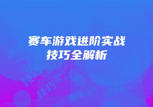 赛车游戏进阶实战技巧全解析