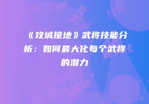 《攻城掠地》武将技能分析:如何最大化每个武将的潜力