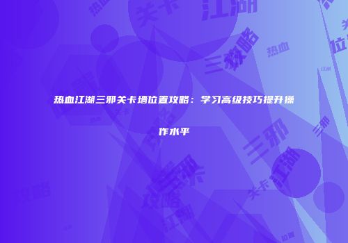 热血江湖三邪关卡墙位置攻略:学习高级技巧提升操作水平