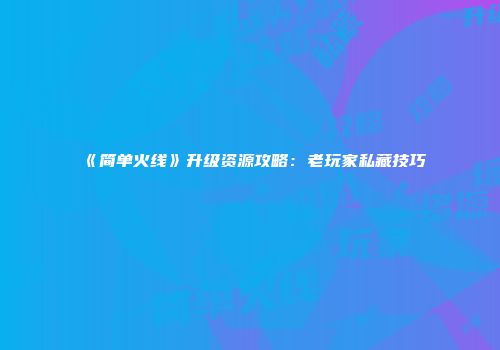 《简单火线》升级资源攻略：老玩家私藏技巧
