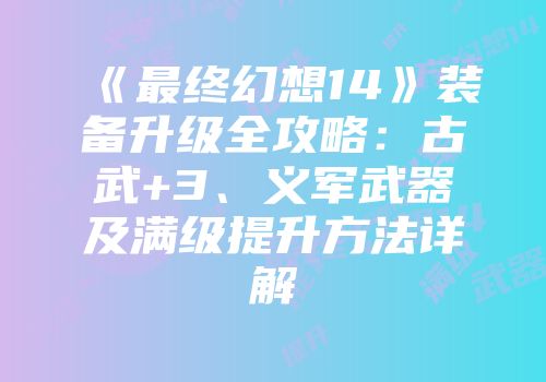 《最终幻想14》装备升级全攻略：古武+3、义军武器及满级提升方法详解