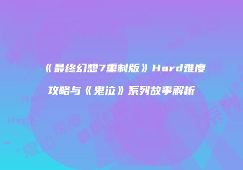 《最终幻想7重制版》Hard难度攻略与《鬼泣》系列故事解析