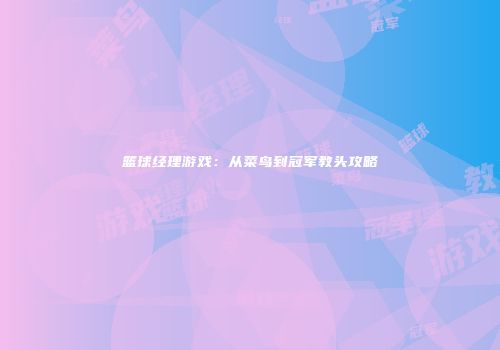 篮球经理游戏：从菜鸟到冠军教头攻略