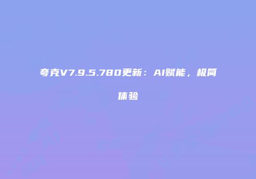 夸克V7.9.5.780更新：AI赋能，极简体验