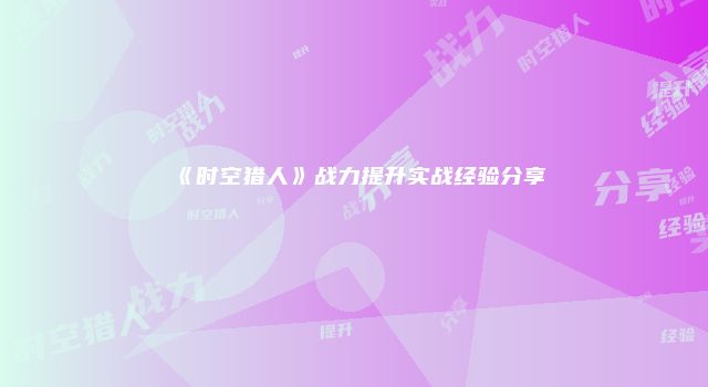 《时空猎人》战力提升实战经验分享