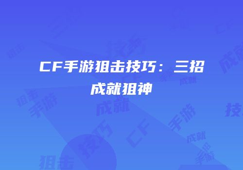 CF手游狙击技巧：三招成就狙神
