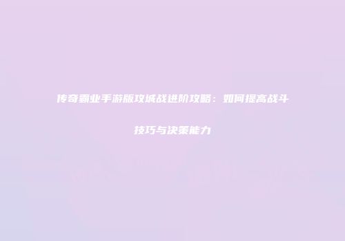 传奇霸业手游版攻城战进阶攻略：如何提高战斗技巧与决策能力