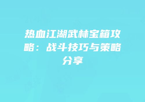 热血江湖武林宝箱攻略：战斗技巧与策略分享
