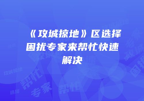 《攻城掠地》区选择困扰专家来帮忙快速解决