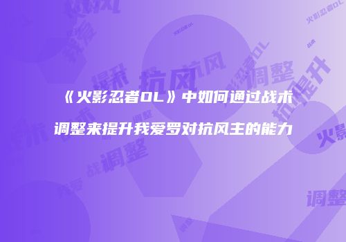 《火影忍者OL》中如何通过战术调整来提升我爱罗对抗风主的能力