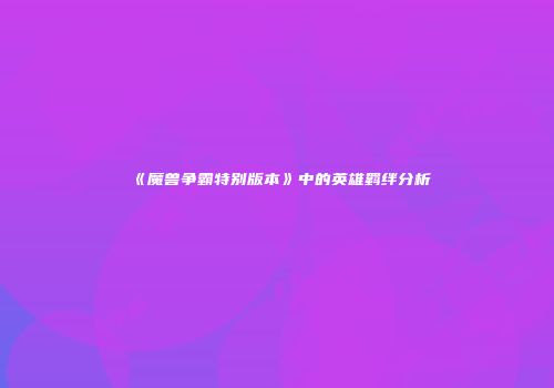 《魔兽争霸特别版本》中的英雄羁绊分析