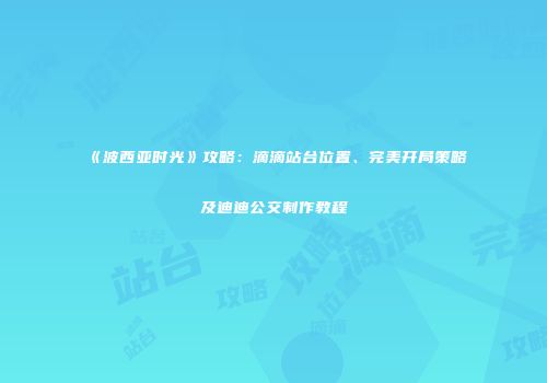 《波西亚时光》攻略：滴滴站台位置、完美开局策略及迪迪公交制作教程