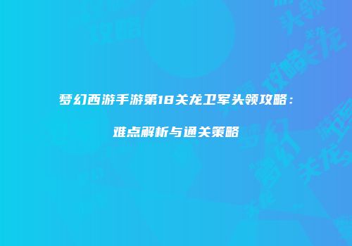 梦幻西游手游第18关龙卫军头领攻略：难点解析与通关策略