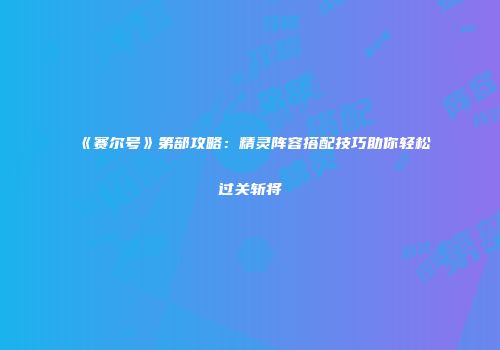 《赛尔号》第部攻略：精灵阵容搭配技巧助你轻松过关斩将