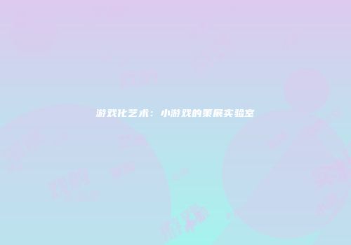 游戏化艺术：小游戏的策展实验室