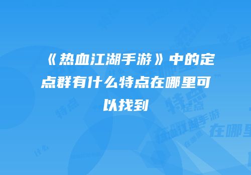 《热血江湖手游》中的定点群有什么特点在哪里可以找到