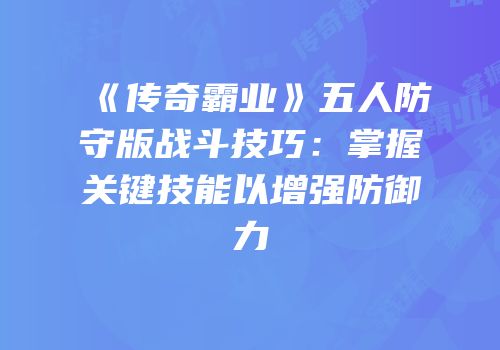 《传奇霸业》五人防守版战斗技巧:掌握关键技能以增强防御力