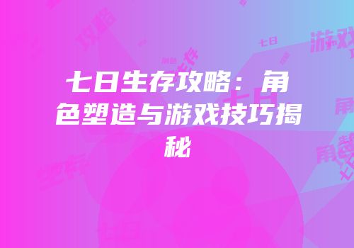 七日生存攻略：角色塑造与游戏技巧揭秘