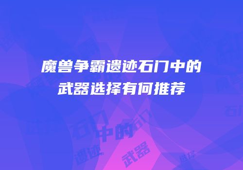 魔兽争霸遗迹石门中的武器选择有何推荐
