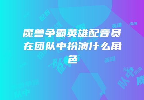 魔兽争霸英雄配音员在团队中扮演什么角色