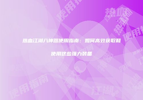 热血江湖八神器使用指南：如何高效获取和使用这些强力装备