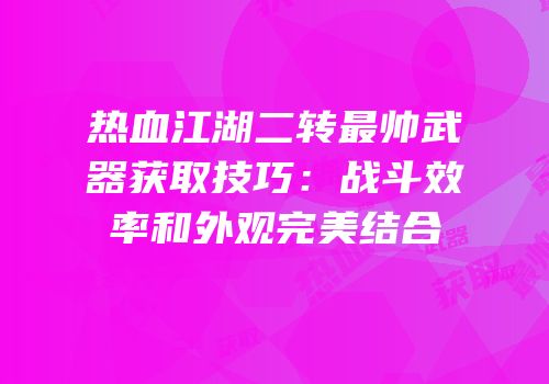 热血江湖二转最帅武器获取技巧：战斗效率和外观完美结合