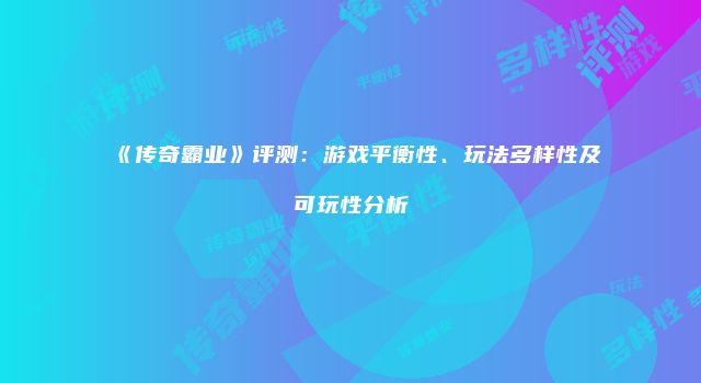 《传奇霸业》评测：游戏平衡性、玩法多样性及可玩性分析