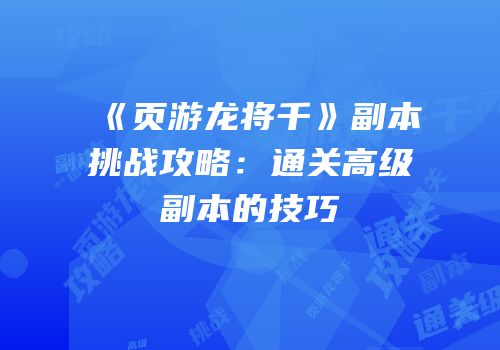 《页游龙将千》副本挑战攻略：通关高级副本的技巧