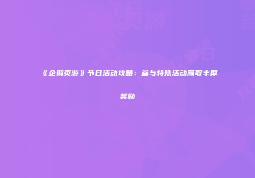 《企鹅页游》节日活动攻略：参与特殊活动赢取丰厚奖励