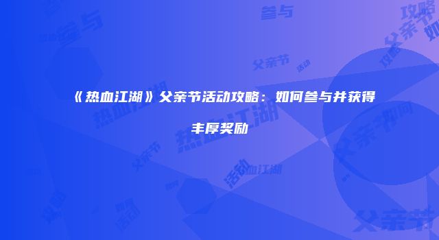 《热血江湖》父亲节活动攻略:如何参与并获得丰厚奖励