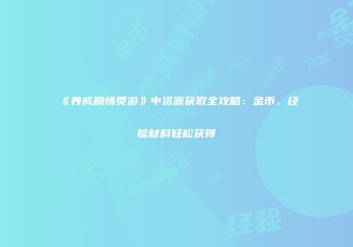 《养成剧情页游》中资源获取全攻略:金币、经验材料轻松获得