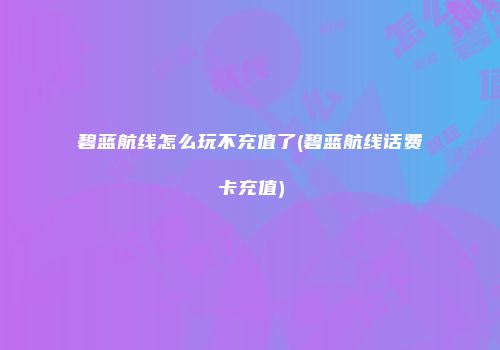 碧蓝航线怎么玩不充值了(碧蓝航线话费卡充值)