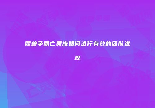 魔兽争霸亡灵族如何进行有效的团队进攻