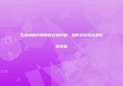 王者荣耀冲刺钥匙兑换攻略：如何获得及兑换丰厚奖励