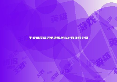 王者荣耀情侣英雄解析与游戏体验分享