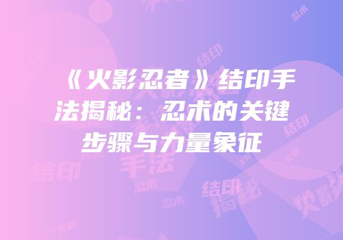 《火影忍者》结印手法揭秘：忍术的关键步骤与力量象征