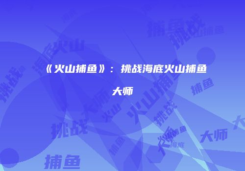 《火山捕鱼》：挑战海底火山捕鱼大师