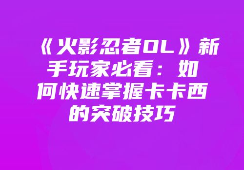 《火影忍者OL》新手玩家必看：如何快速掌握卡卡西的突破技巧