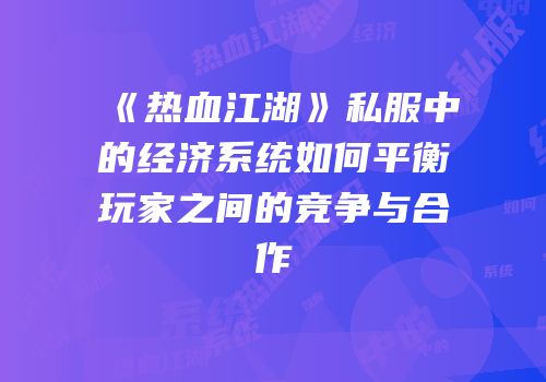 《热血江湖》私服中的经济系统如何平衡玩家之间的竞争与合作