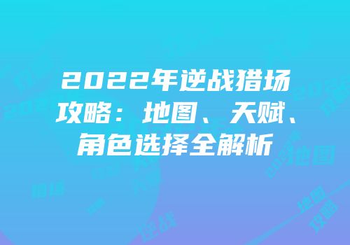 2022年逆战猎场攻略：地图、天赋、角色选择全解析