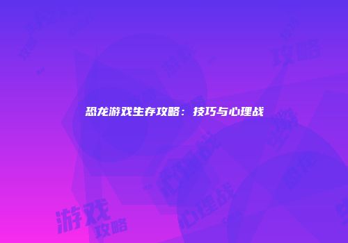 恐龙游戏生存攻略：技巧与心理战