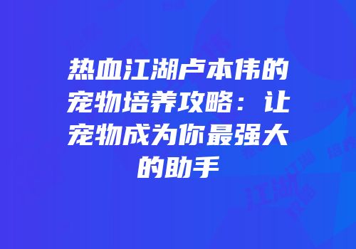 热血江湖卢本伟的宠物培养攻略:让宠物成为你最强大的助手