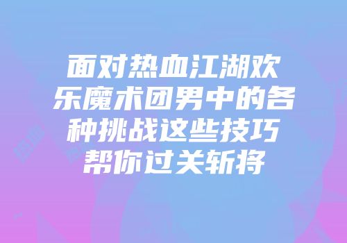 面对热血江湖欢乐魔术团男中的各种挑战这些技巧帮你过关斩将