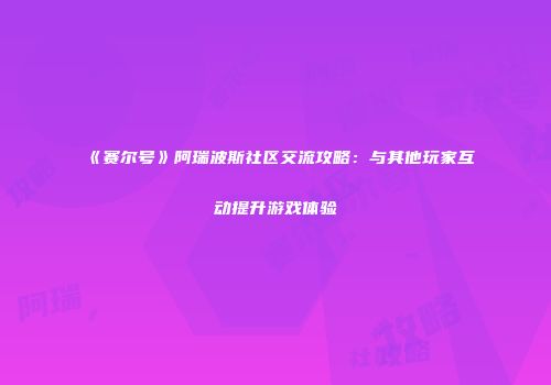 《赛尔号》阿瑞波斯社区交流攻略：与其他玩家互动提升游戏体验
