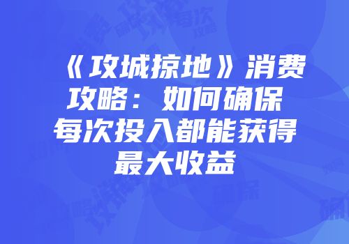 《攻城掠地》消费攻略：如何确保每次投入都能获得最大收益