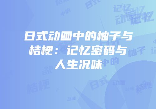 日式动画中的柚子与桔梗：记忆密码与人生况味