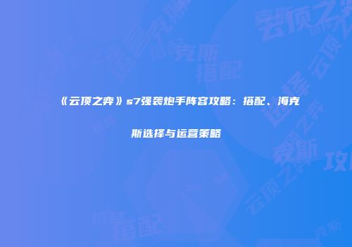 《云顶之弈》s7强袭炮手阵容攻略：搭配、海克斯选择与运营策略