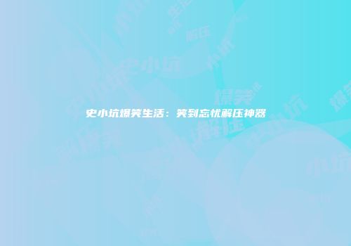 史小坑爆笑生活：笑到忘忧解压神器